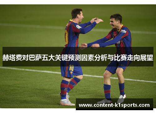 赫塔费对巴萨五大关键预测因素分析与比赛走向展望