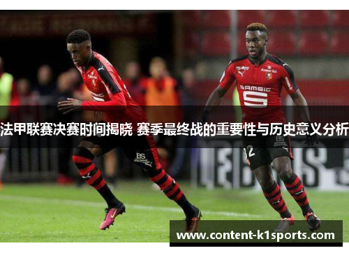 法甲联赛决赛时间揭晓 赛季最终战的重要性与历史意义分析