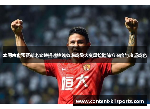 本周末世预赛新老交替提速锋线效率成最大变量检验阵容深度与攻坚成色