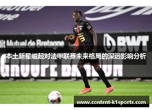 本土新星崛起对法甲联赛未来格局的深远影响分析